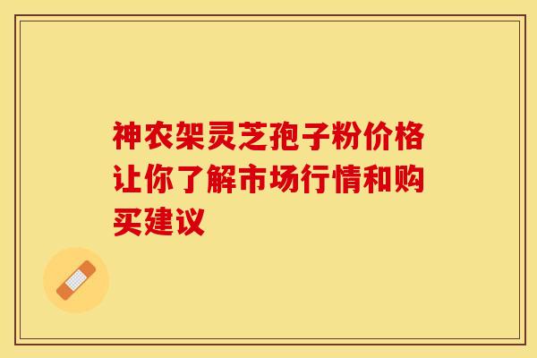 神农架灵芝孢子粉价格让你了解市场行情和购买建议
