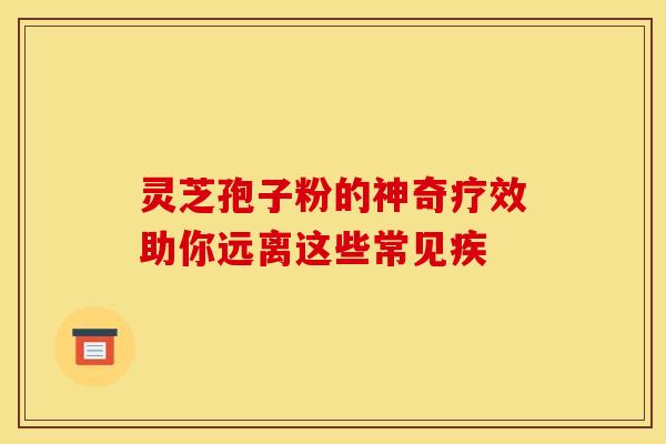 灵芝孢子粉的神奇疗效助你远离这些常见疾