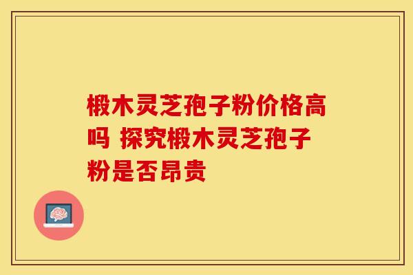 椴木灵芝孢子粉价格高吗 探究椴木灵芝孢子粉是否昂贵