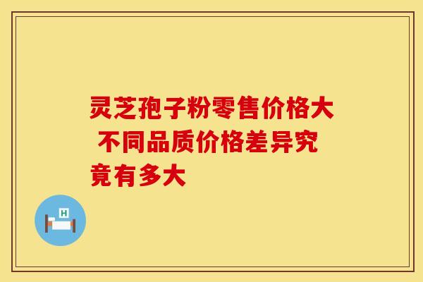 灵芝孢子粉零售价格大 不同品质价格差异究竟有多大