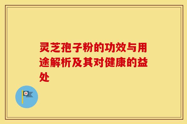 灵芝孢子粉的功效与用途解析及其对健康的益处