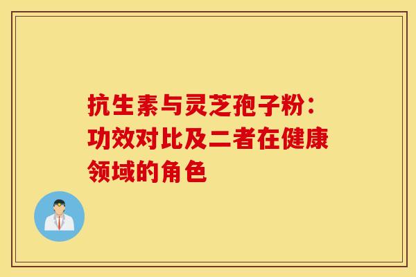 抗生素与灵芝孢子粉：功效对比及二者在健康领域的角色