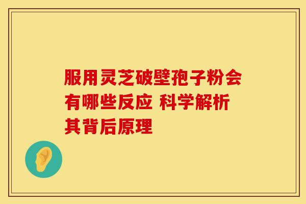 服用灵芝破壁孢子粉会有哪些反应 科学解析其背后原理