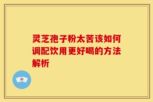 灵芝孢子粉太苦该如何调配饮用更好喝的方法解析