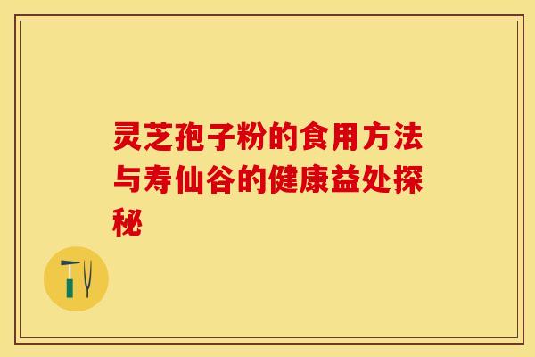 灵芝孢子粉的食用方法与寿仙谷的健康益处探秘