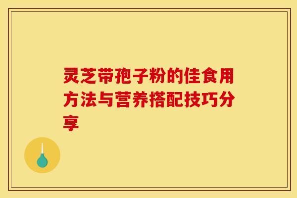 灵芝带孢子粉的佳食用方法与营养搭配技巧分享