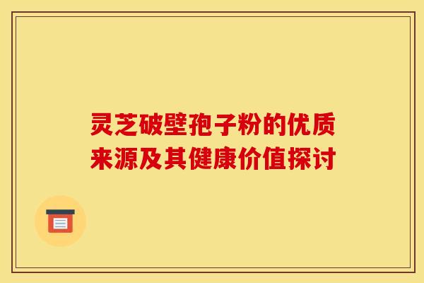 灵芝破壁孢子粉的优质来源及其健康价值探讨