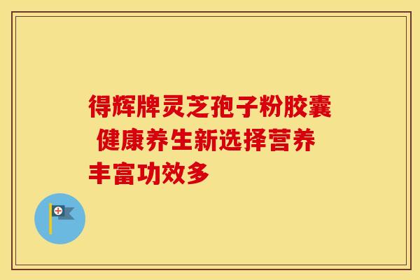 得辉牌灵芝孢子粉胶囊 健康养生新选择营养丰富功效多