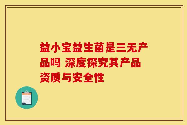 益小宝益生菌是三无产品吗 深度探究其产品资质与安全性