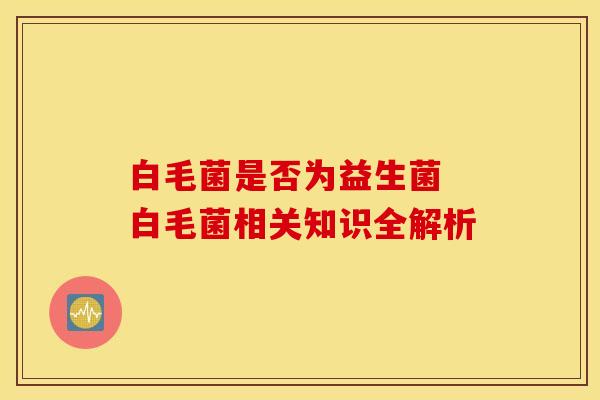 白毛菌是否为益生菌 白毛菌相关知识全解析