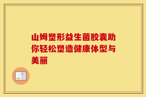 山姆塑形益生菌胶囊助你轻松塑造健康体型与美丽 山姆塑形益生菌胶囊助你轻松塑造健康体型与美丽