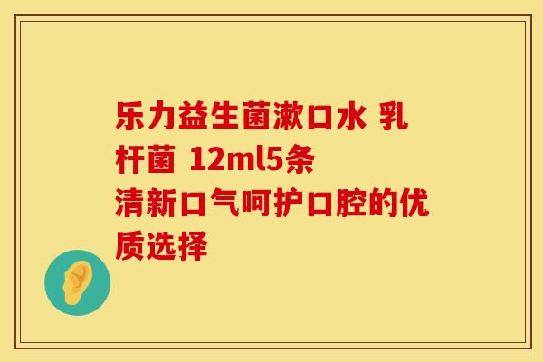乐力益生菌漱口水 乳杆菌 12ml5条 清新口气呵护口腔的优质选择