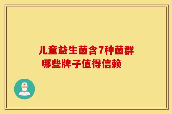 儿童益生菌含7种菌群 哪些牌子值得信赖 儿童益生菌含7种菌群 哪些牌子值得信赖