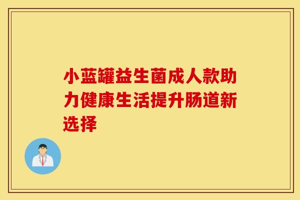 小蓝罐益生菌成人款助力健康生活提升肠道新选择 小蓝罐益生菌成人款助力健康生活提升肠道新选择
