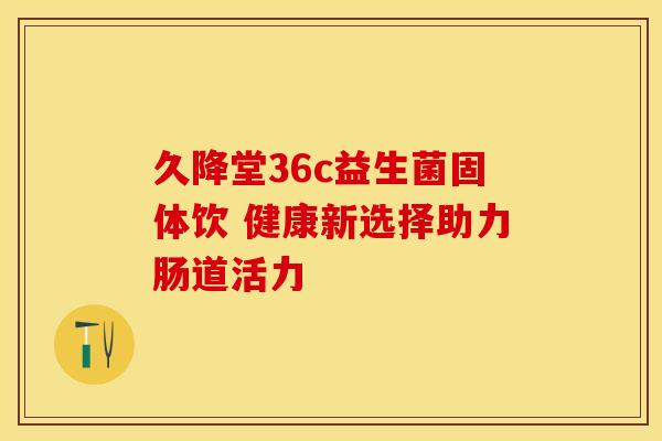 久降堂36c益生菌固体饮 健康新选择助力肠道活力
