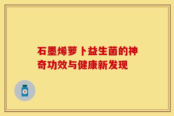 石墨烯萝卜益生菌的神奇功效与健康新发现 石墨烯萝卜益生菌的神奇功效与健康新发现