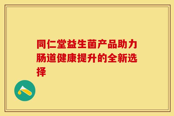 同仁堂益生菌产品助力肠道健康提升的全新选择