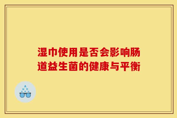 湿巾使用是否会影响肠道益生菌的健康与平衡