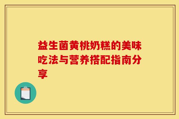 益生菌黄桃奶糕的美味吃法与营养搭配指南分享
