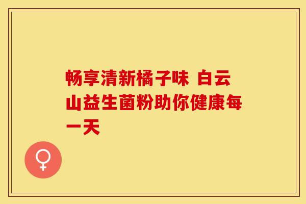 畅享清新橘子味 白云山益生菌粉助你健康每一天