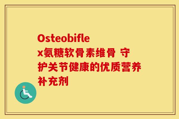 Osteobiflex氨糖软骨素维骨 守护关节健康的优质营养补充剂
