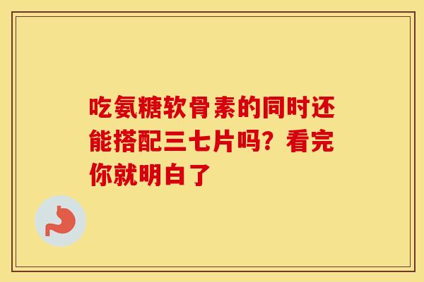 吃氨糖软骨素的同时还能搭配三七片吗?看完你就明白了 吃氨糖软骨素的同时还能搭配三七片吗?看完你就明白了