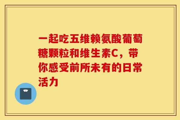 一起吃五维赖氨酸葡萄糖颗粒和维生素C,带你感受前所未有的日常活力 一起吃五维赖氨酸葡萄糖颗粒和维生素C,带你感受前所未有的日常活力