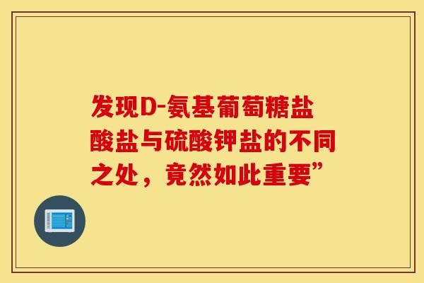 发现D-氨基葡萄糖盐酸盐与硫酸钾盐的不同之处，竟然如此重要”