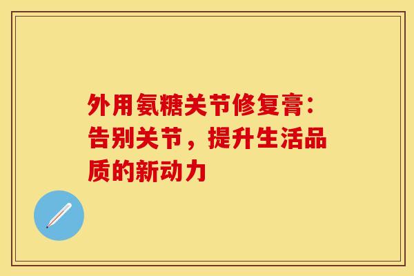 外用氨糖关节修复膏：告别关节，提升生活品质的新动力