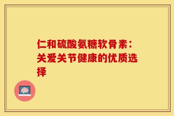 仁和硫酸氨糖软骨素:关爱关节健康的优质选择 仁和硫酸氨糖软骨素:关爱关节健康的优质选择