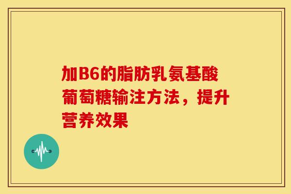 加B6的脂肪乳氨基酸葡萄糖输注方法,提升营养效果 加B6的脂肪乳氨基酸葡萄糖输注方法,提升营养效果