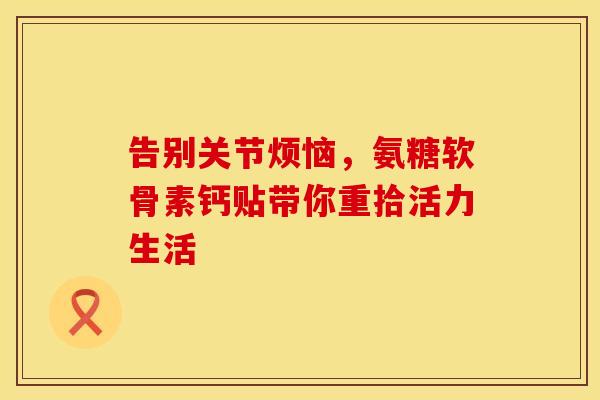 告别关节烦恼，氨糖软骨素钙贴带你重拾活力生活