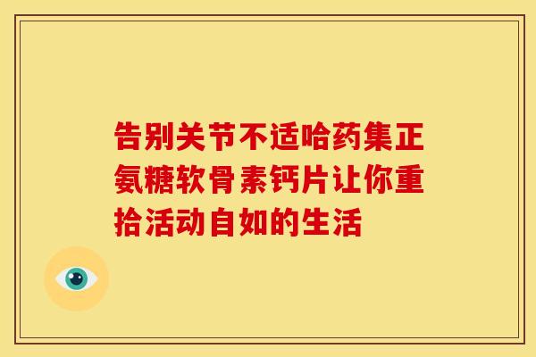 告别关节不适哈药集正氨糖软骨素钙片让你重拾活动自如的生活