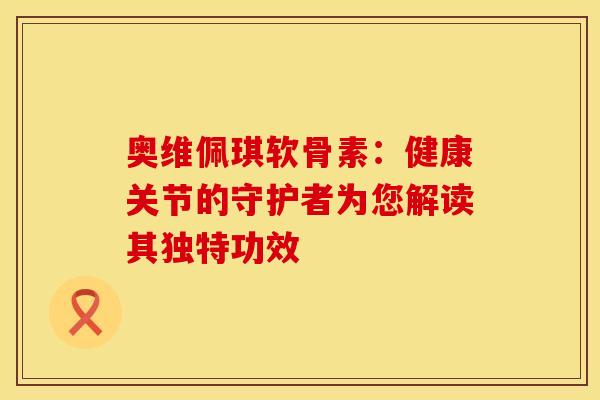 奥维佩琪软骨素：健康关节的守护者为您解读其独特功效