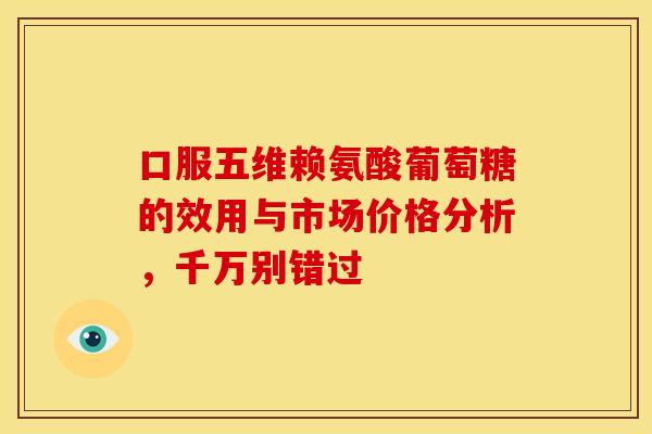 口服五维赖氨酸葡萄糖的效用与市场价格分析,千万别错过 口服五维赖氨酸葡萄糖的效用与市场价格分析,千万别错过