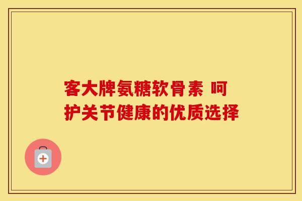 客大牌氨糖软骨素 呵护关节健康的优质选择 客大牌氨糖软骨素 呵护关节健康的优质选择