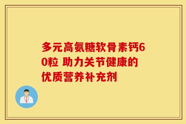 多元高氨糖软骨素钙60粒 助力关节健康的优质营养补充剂