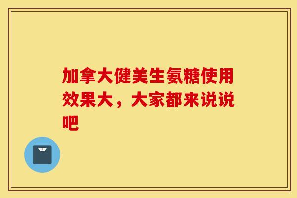 加拿大健美生氨糖使用效果大，大家都来说说吧