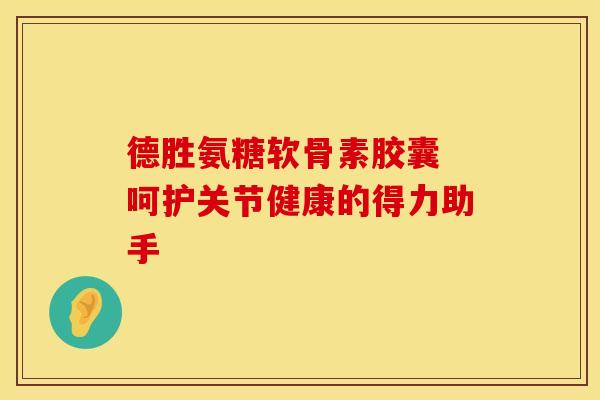 德胜氨糖软骨素胶囊 呵护关节健康的得力助手