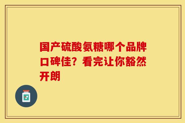 国产硫酸氨糖哪个品牌口碑佳？看完让你豁然开朗