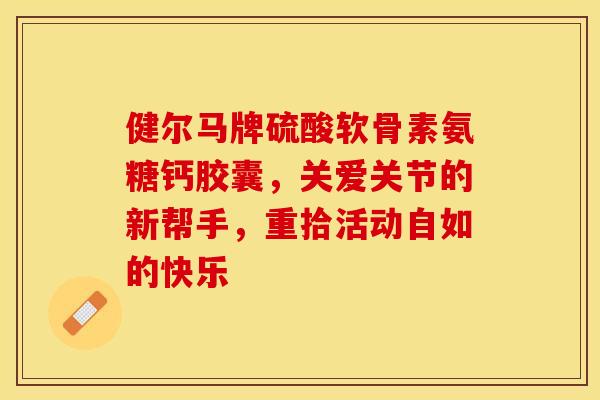 健尔马牌硫酸软骨素氨糖钙胶囊，关爱关节的新帮手，重拾活动自如的快乐