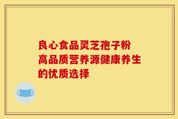 良心食品灵芝孢子粉 高品质营养源健康养生的优质选择