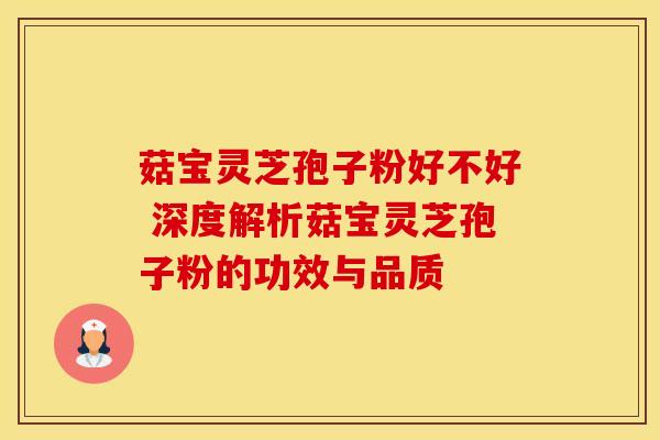 菇宝灵芝孢子粉好不好 深度解析菇宝灵芝孢子粉的功效与品质