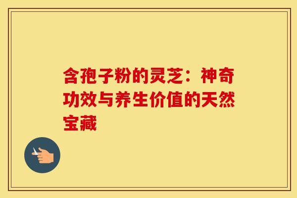 含孢子粉的灵芝：神奇功效与养生价值的天然宝藏