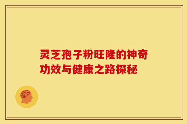 灵芝孢子粉旺隆的神奇功效与健康之路探秘