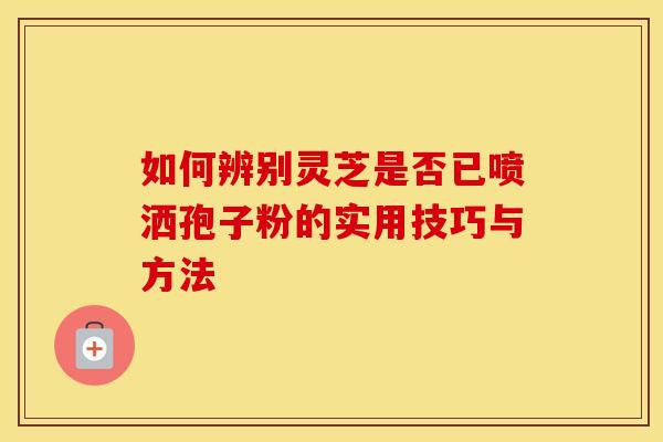 如何辨别灵芝是否已喷洒孢子粉的实用技巧与方法