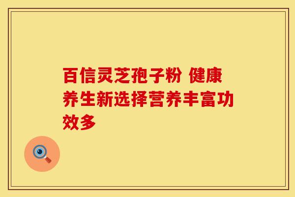 百信灵芝孢子粉 健康养生新选择营养丰富功效多