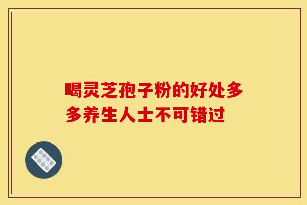 喝灵芝孢子粉的好处多多养生人士不可错过