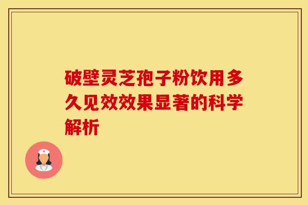 破壁灵芝孢子粉饮用多久见效效果显著的科学解析