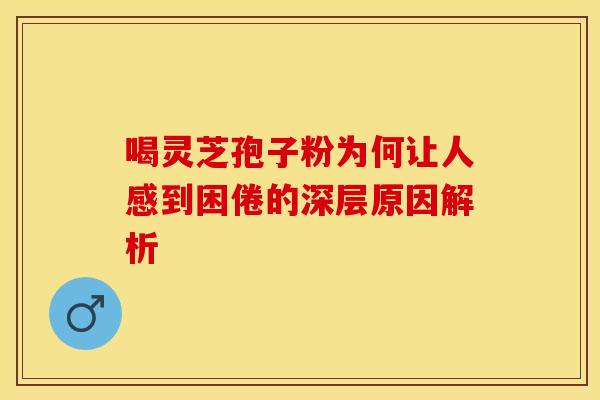 喝灵芝孢子粉为何让人感到困倦的深层原因解析
